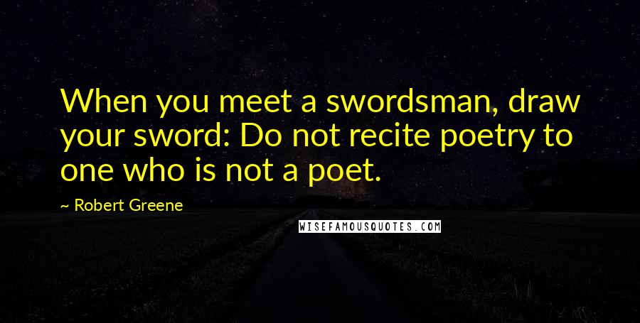 Robert Greene Quotes: When you meet a swordsman, draw your sword: Do not recite poetry to one who is not a poet.