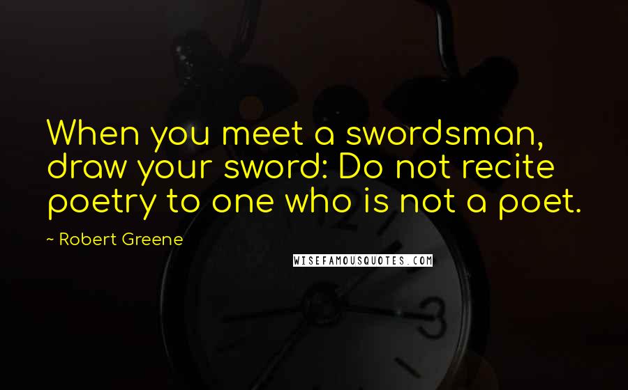 Robert Greene Quotes: When you meet a swordsman, draw your sword: Do not recite poetry to one who is not a poet.