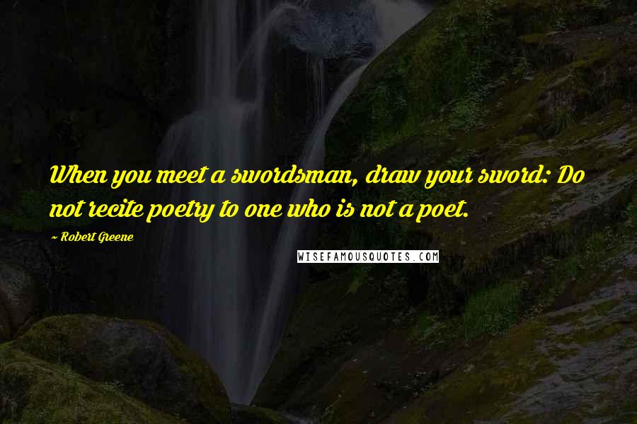 Robert Greene Quotes: When you meet a swordsman, draw your sword: Do not recite poetry to one who is not a poet.