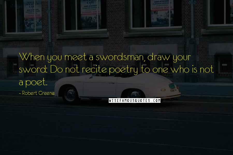 Robert Greene Quotes: When you meet a swordsman, draw your sword: Do not recite poetry to one who is not a poet.