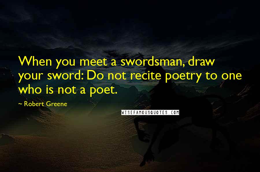 Robert Greene Quotes: When you meet a swordsman, draw your sword: Do not recite poetry to one who is not a poet.