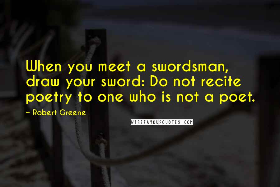 Robert Greene Quotes: When you meet a swordsman, draw your sword: Do not recite poetry to one who is not a poet.