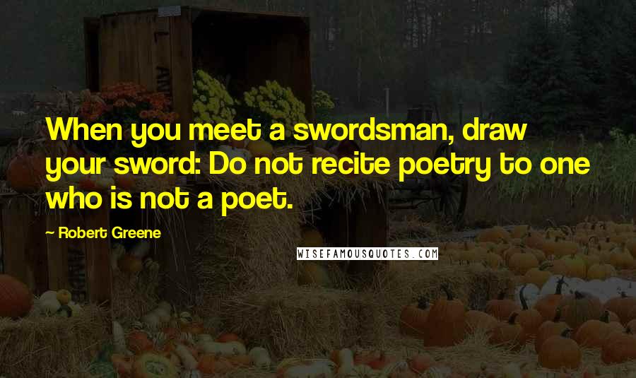 Robert Greene Quotes: When you meet a swordsman, draw your sword: Do not recite poetry to one who is not a poet.