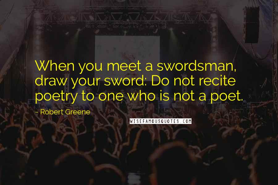 Robert Greene Quotes: When you meet a swordsman, draw your sword: Do not recite poetry to one who is not a poet.