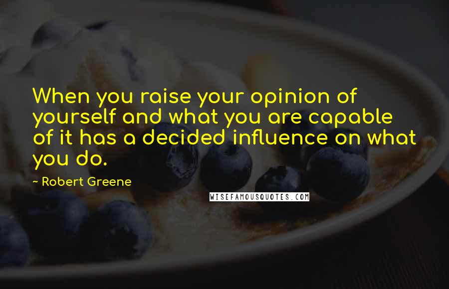 Robert Greene Quotes: When you raise your opinion of yourself and what you are capable of it has a decided influence on what you do.