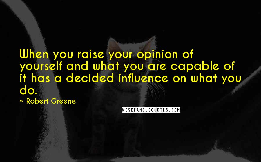 Robert Greene Quotes: When you raise your opinion of yourself and what you are capable of it has a decided influence on what you do.