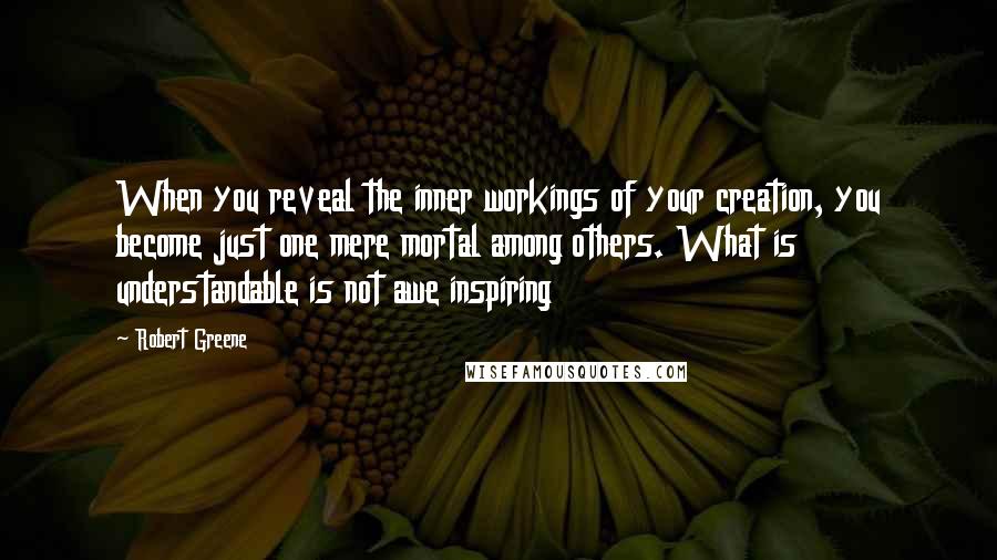 Robert Greene Quotes: When you reveal the inner workings of your creation, you become just one mere mortal among others. What is understandable is not awe inspiring