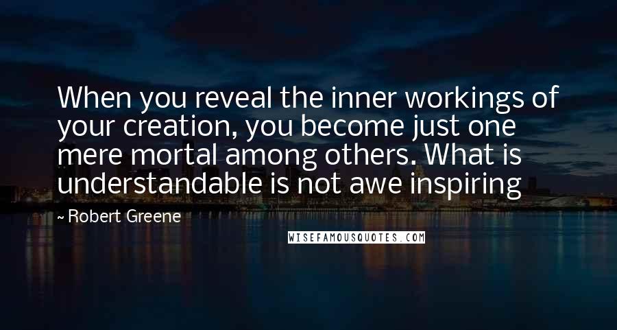 Robert Greene Quotes: When you reveal the inner workings of your creation, you become just one mere mortal among others. What is understandable is not awe inspiring