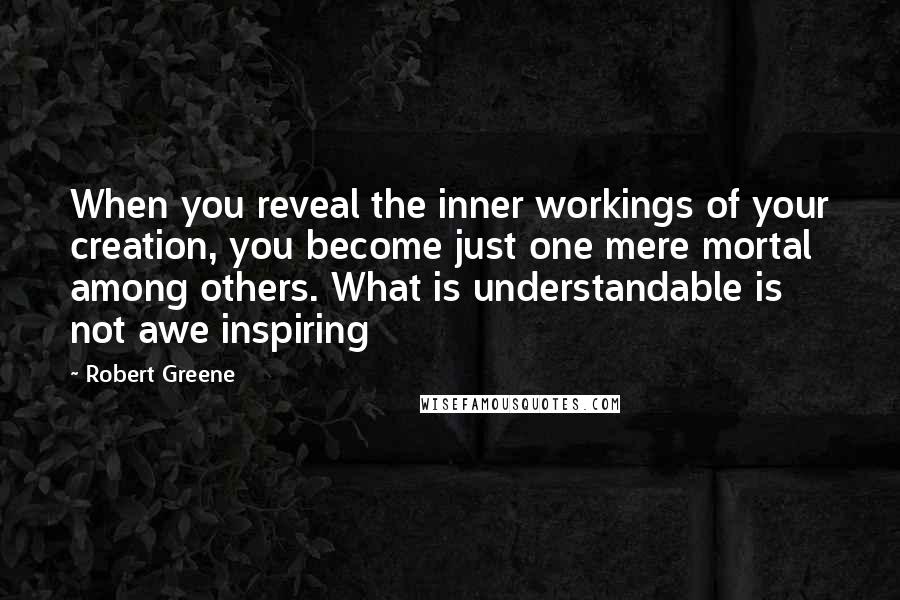 Robert Greene Quotes: When you reveal the inner workings of your creation, you become just one mere mortal among others. What is understandable is not awe inspiring