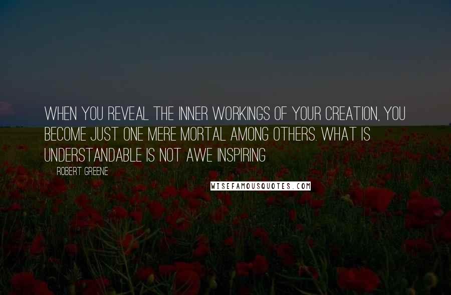 Robert Greene Quotes: When you reveal the inner workings of your creation, you become just one mere mortal among others. What is understandable is not awe inspiring