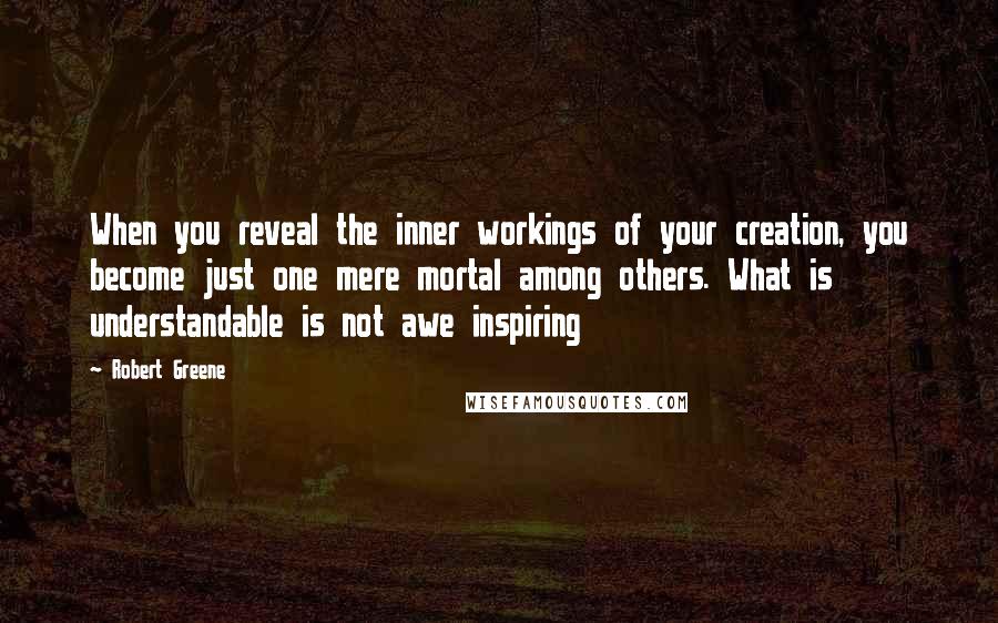 Robert Greene Quotes: When you reveal the inner workings of your creation, you become just one mere mortal among others. What is understandable is not awe inspiring