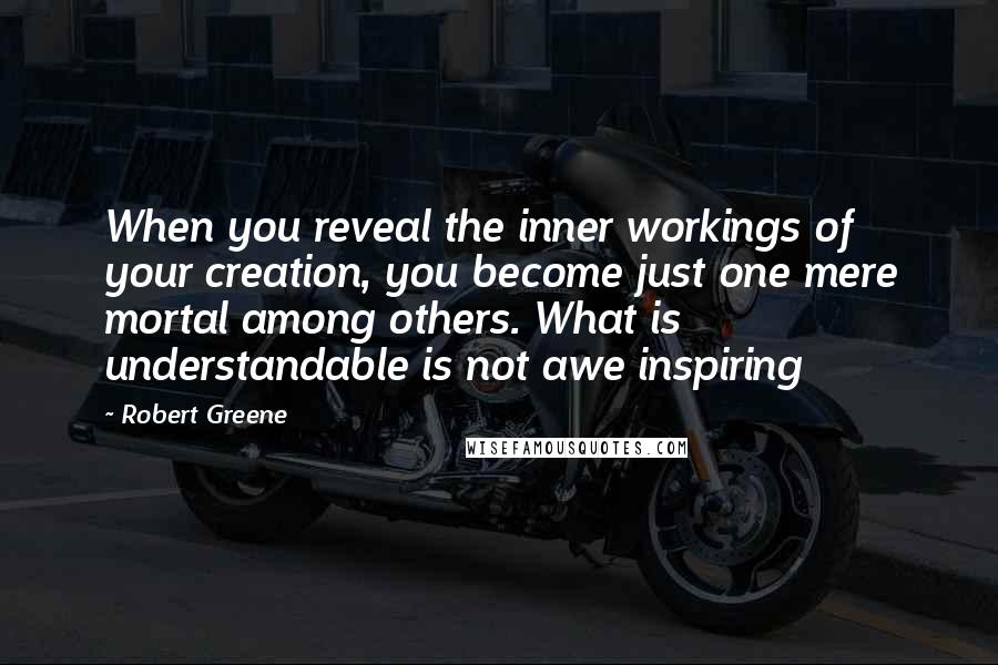 Robert Greene Quotes: When you reveal the inner workings of your creation, you become just one mere mortal among others. What is understandable is not awe inspiring