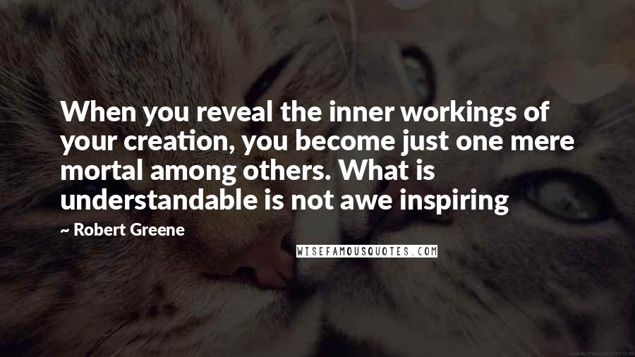 Robert Greene Quotes: When you reveal the inner workings of your creation, you become just one mere mortal among others. What is understandable is not awe inspiring