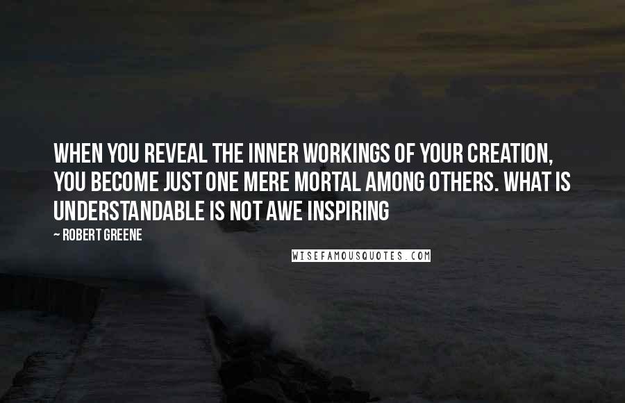 Robert Greene Quotes: When you reveal the inner workings of your creation, you become just one mere mortal among others. What is understandable is not awe inspiring