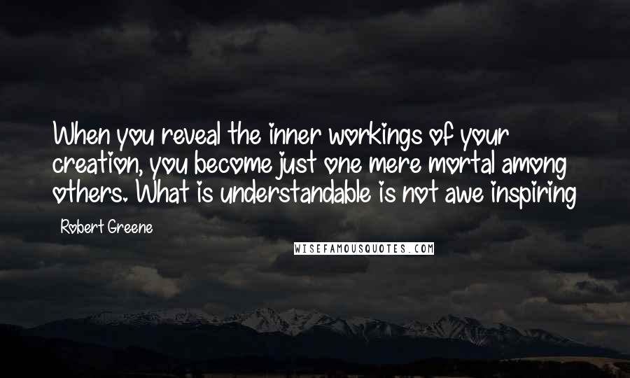 Robert Greene Quotes: When you reveal the inner workings of your creation, you become just one mere mortal among others. What is understandable is not awe inspiring