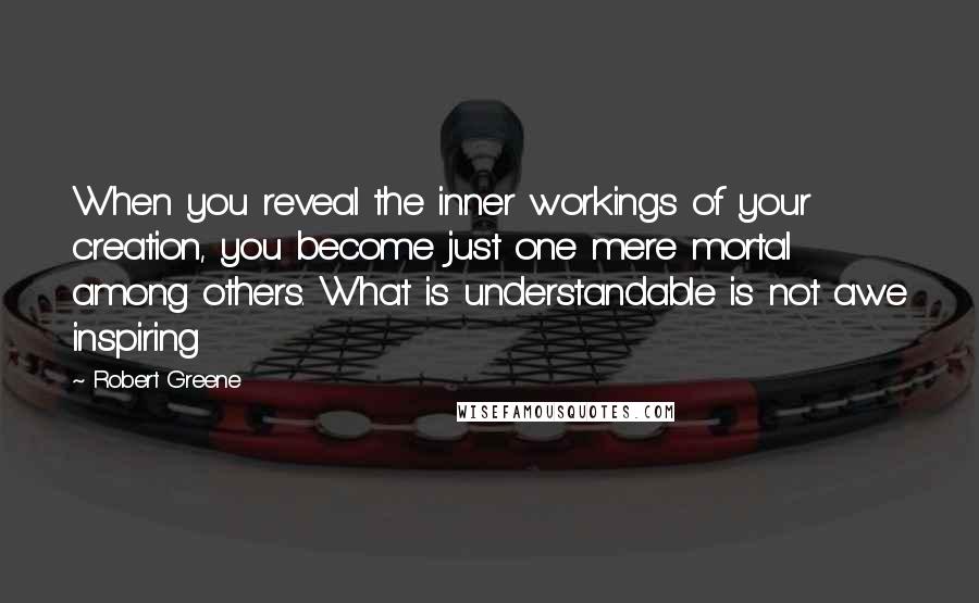 Robert Greene Quotes: When you reveal the inner workings of your creation, you become just one mere mortal among others. What is understandable is not awe inspiring