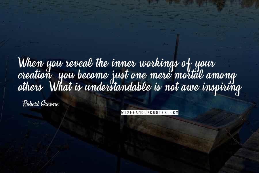 Robert Greene Quotes: When you reveal the inner workings of your creation, you become just one mere mortal among others. What is understandable is not awe inspiring