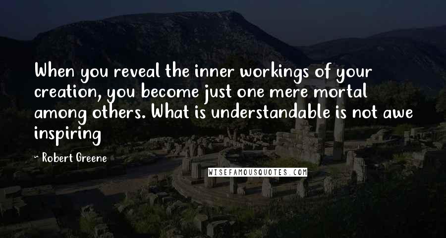 Robert Greene Quotes: When you reveal the inner workings of your creation, you become just one mere mortal among others. What is understandable is not awe inspiring