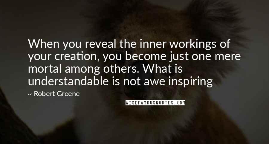 Robert Greene Quotes: When you reveal the inner workings of your creation, you become just one mere mortal among others. What is understandable is not awe inspiring