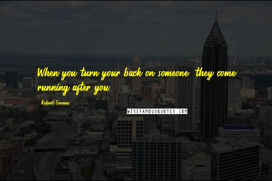 Robert Greene Quotes: When you turn your back on someone, they come running after you.