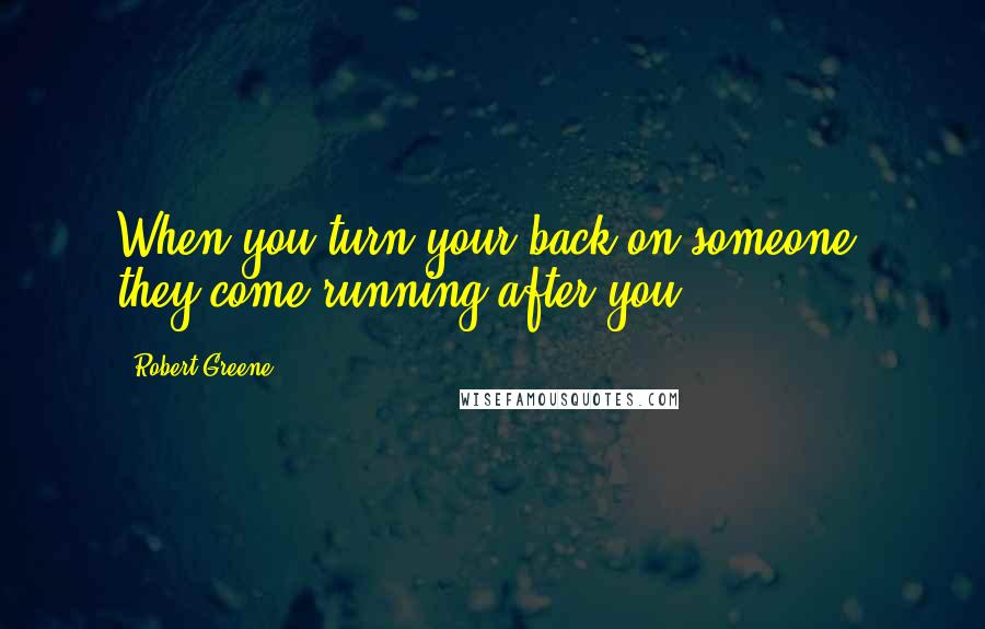 Robert Greene Quotes: When you turn your back on someone, they come running after you.