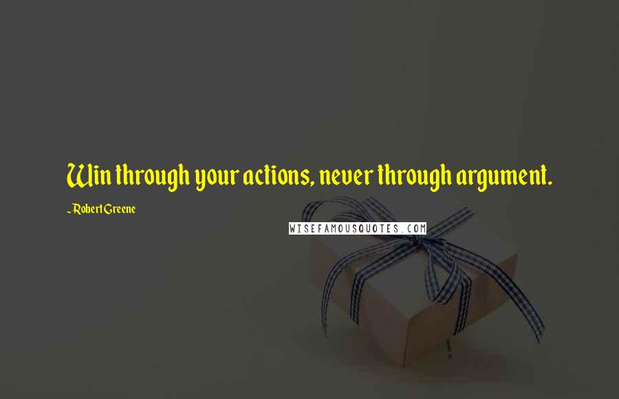 Robert Greene Quotes: Win through your actions, never through argument.