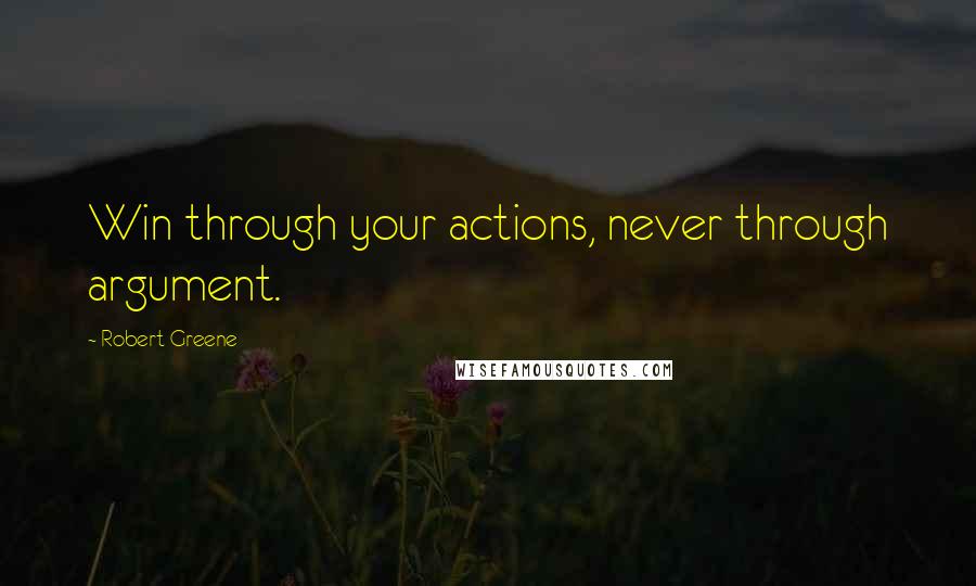 Robert Greene Quotes: Win through your actions, never through argument.