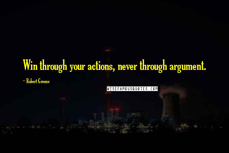 Robert Greene Quotes: Win through your actions, never through argument.