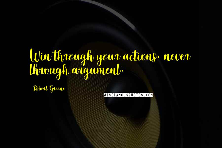 Robert Greene Quotes: Win through your actions, never through argument.