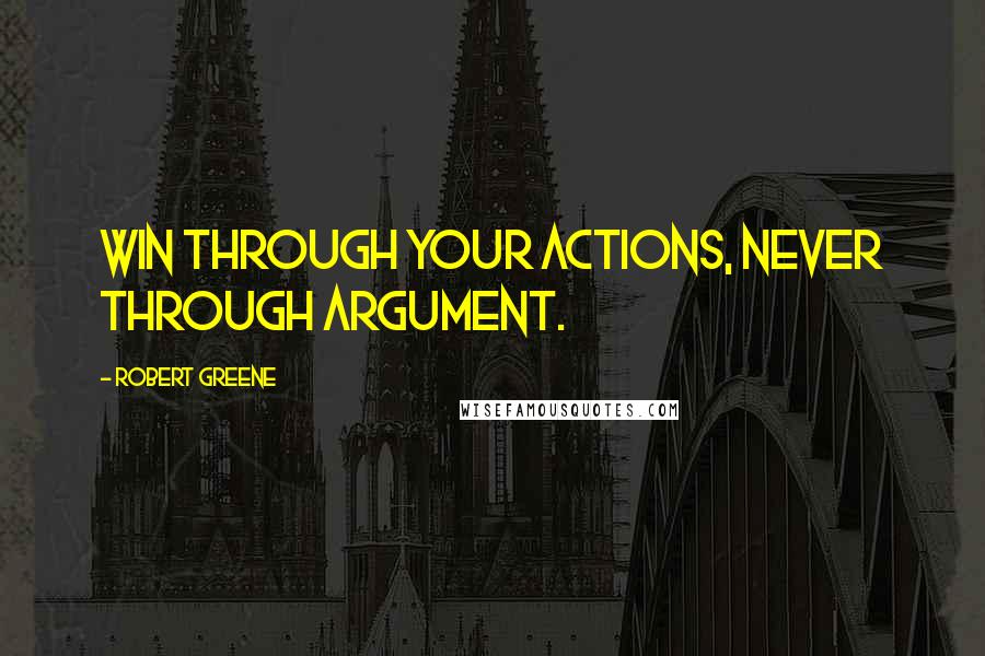 Robert Greene Quotes: Win through your actions, never through argument.