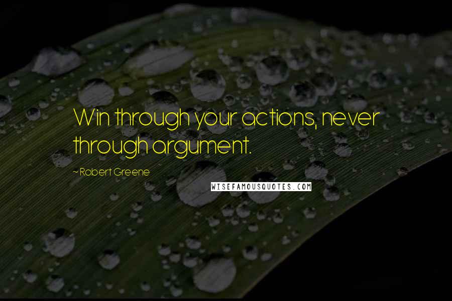 Robert Greene Quotes: Win through your actions, never through argument.