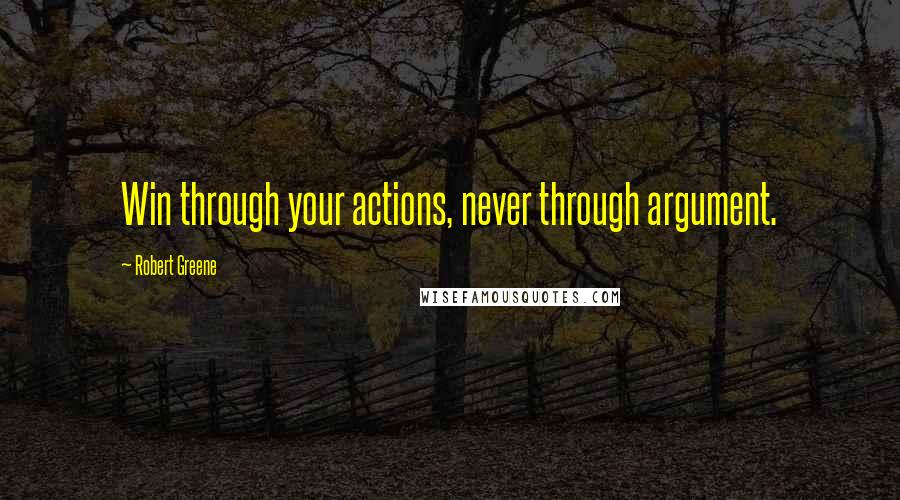 Robert Greene Quotes: Win through your actions, never through argument.