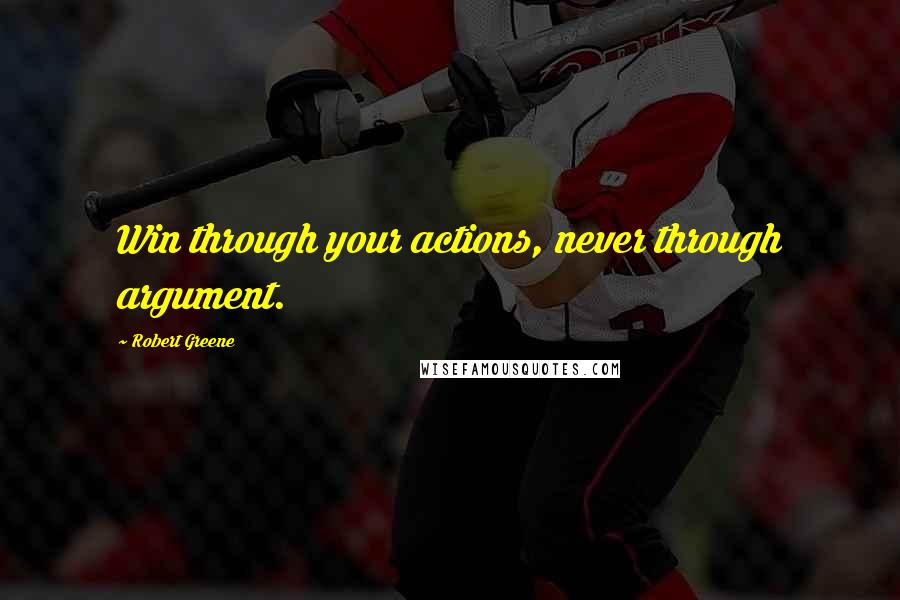 Robert Greene Quotes: Win through your actions, never through argument.