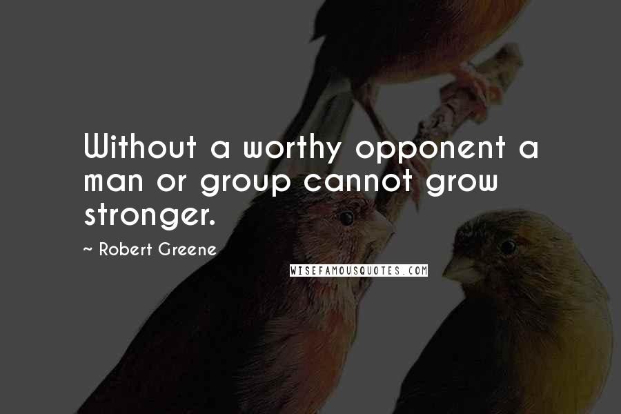 Robert Greene Quotes: Without a worthy opponent a man or group cannot grow stronger.