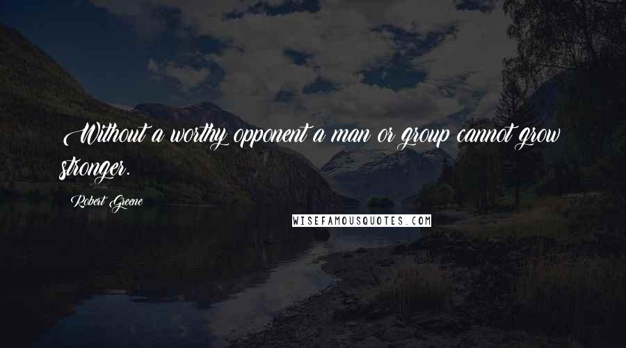 Robert Greene Quotes: Without a worthy opponent a man or group cannot grow stronger.