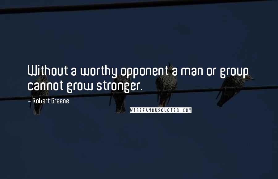 Robert Greene Quotes: Without a worthy opponent a man or group cannot grow stronger.