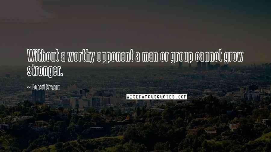 Robert Greene Quotes: Without a worthy opponent a man or group cannot grow stronger.