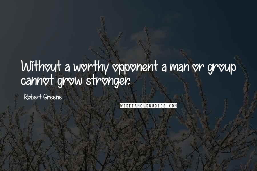 Robert Greene Quotes: Without a worthy opponent a man or group cannot grow stronger.