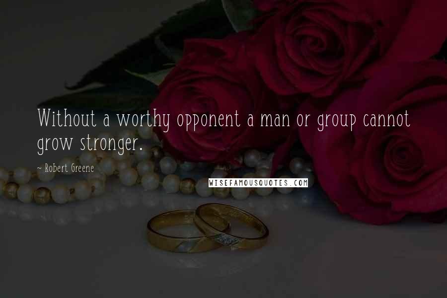 Robert Greene Quotes: Without a worthy opponent a man or group cannot grow stronger.