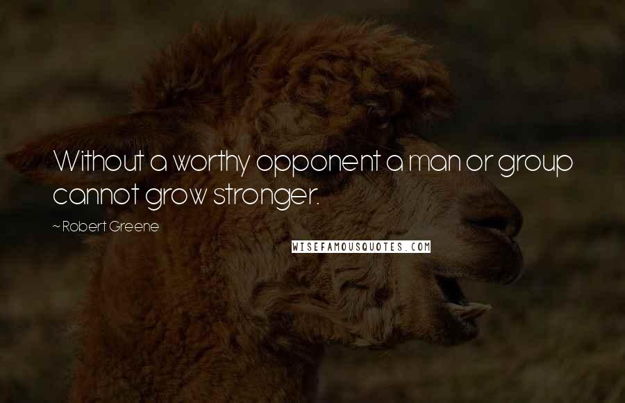 Robert Greene Quotes: Without a worthy opponent a man or group cannot grow stronger.