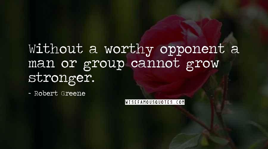 Robert Greene Quotes: Without a worthy opponent a man or group cannot grow stronger.