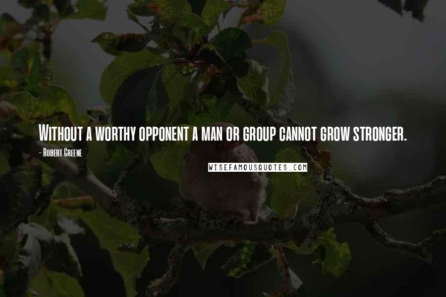 Robert Greene Quotes: Without a worthy opponent a man or group cannot grow stronger.