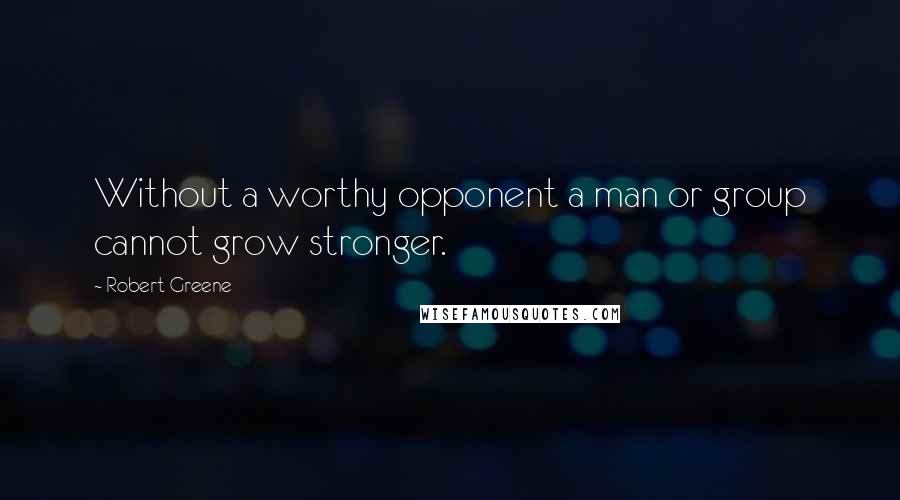 Robert Greene Quotes: Without a worthy opponent a man or group cannot grow stronger.