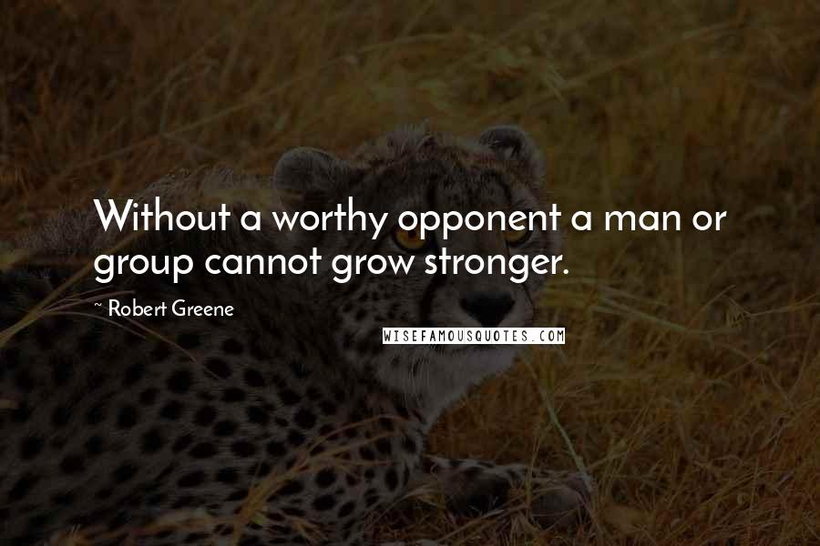 Robert Greene Quotes: Without a worthy opponent a man or group cannot grow stronger.