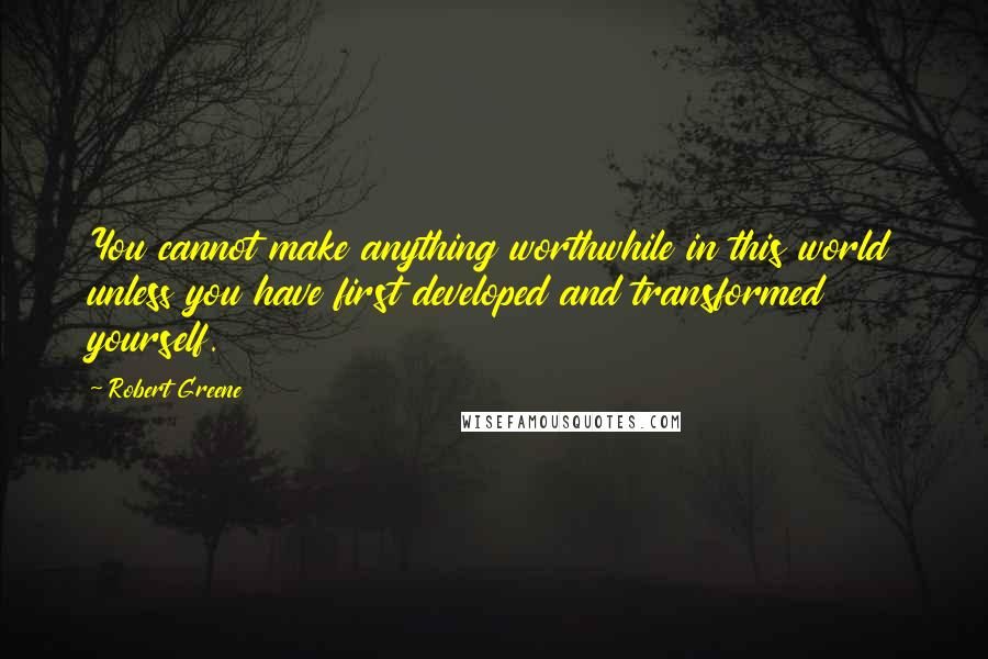 Robert Greene Quotes: You cannot make anything worthwhile in this world unless you have first developed and transformed yourself.