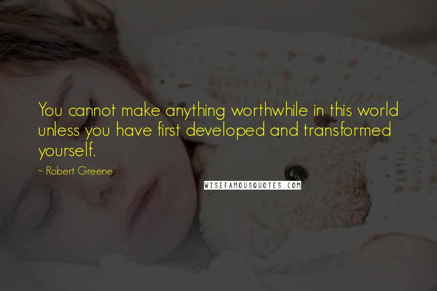 Robert Greene Quotes: You cannot make anything worthwhile in this world unless you have first developed and transformed yourself.