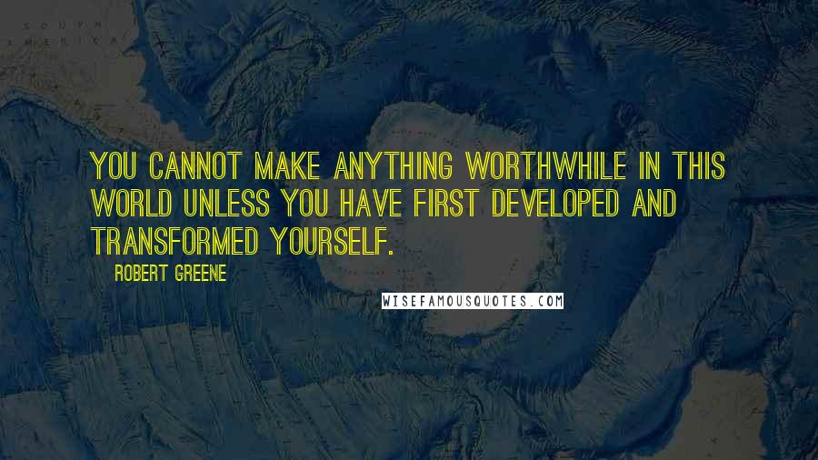 Robert Greene Quotes: You cannot make anything worthwhile in this world unless you have first developed and transformed yourself.