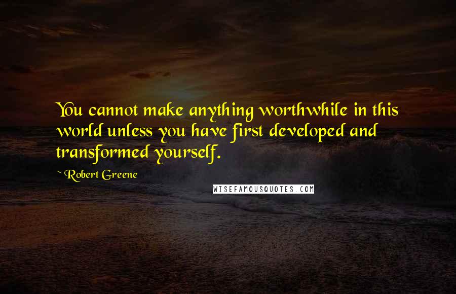 Robert Greene Quotes: You cannot make anything worthwhile in this world unless you have first developed and transformed yourself.