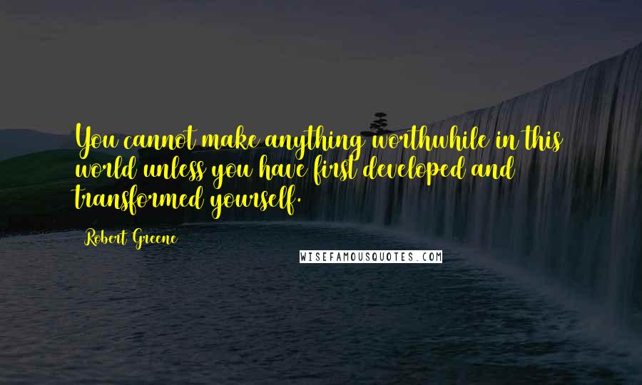 Robert Greene Quotes: You cannot make anything worthwhile in this world unless you have first developed and transformed yourself.