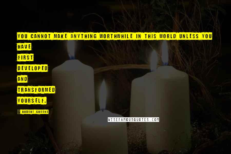 Robert Greene Quotes: You cannot make anything worthwhile in this world unless you have first developed and transformed yourself.